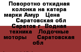 Поворотно-откидная колонка на катера марки Амур › Цена ­ 60 000 - Саратовская обл., Саратов г. Водная техника » Лодочные моторы   . Саратовская обл.